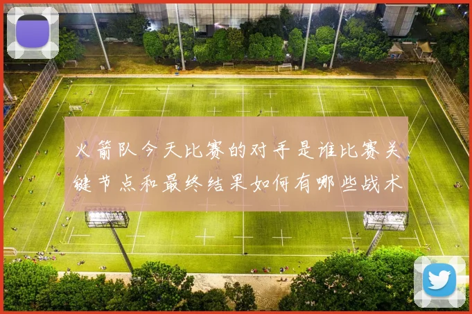 火箭队今天比赛的对手是谁比赛关键节点和最终结果如何有哪些战术亮点值得关注