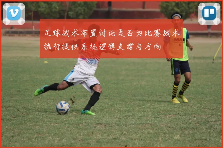 足球战术布置讨论是否为比赛战术执行提供系统逻辑支撑与方向