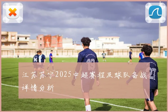 江苏苏宁2025中超赛程及球队备战详情分析