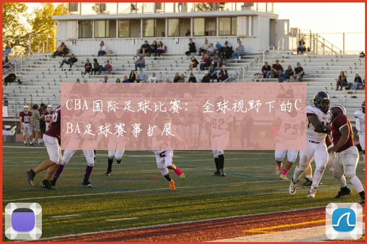 CBA国际足球比赛：全球视野下的CBA足球赛事扩展