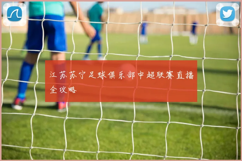 江苏苏宁足球俱乐部中超联赛直播全攻略
