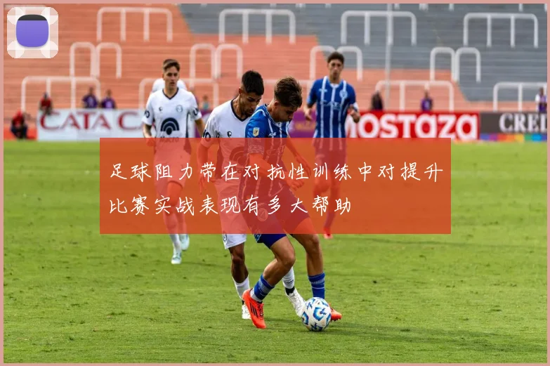 足球阻力带在对抗性训练中对提升比赛实战表现有多大帮助