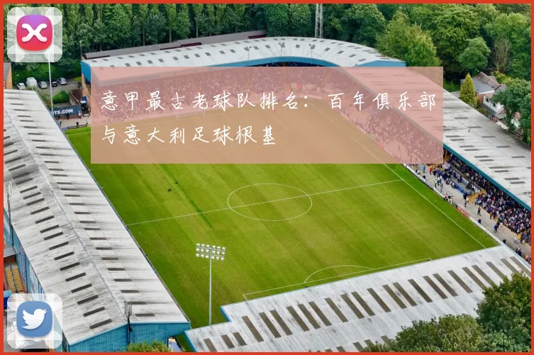 意甲最古老球队排名：百年俱乐部与意大利足球根基
