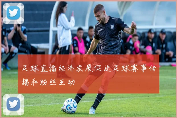 足球直播经济发展促进足球赛事传播和粉丝互动