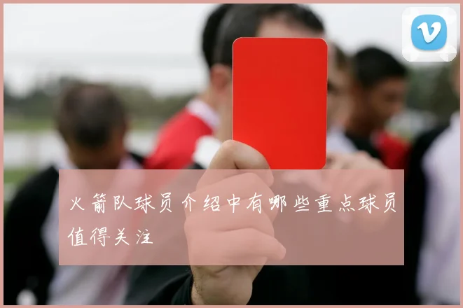 火箭队球员介绍中有哪些重点球员值得关注