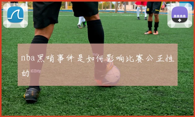 nba黑哨事件是如何影响比赛公正性的