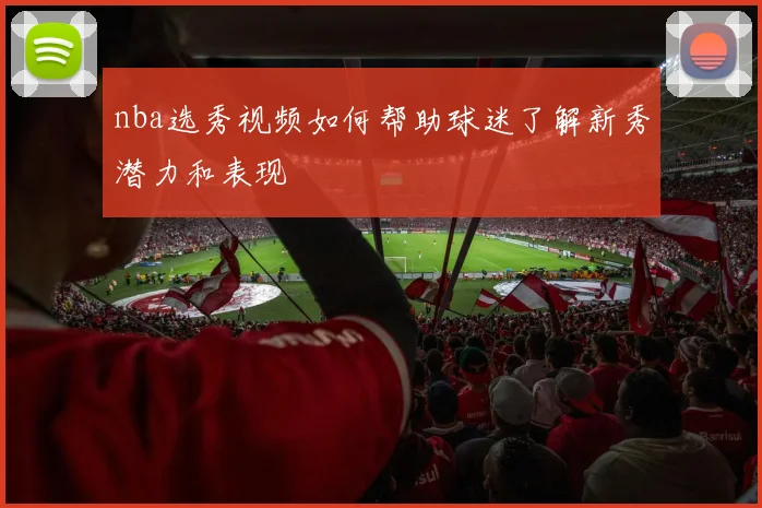 nba选秀视频如何帮助球迷了解新秀潜力和表现