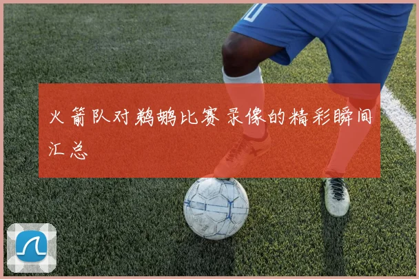 火箭队对鹈鹕比赛录像的精彩瞬间汇总