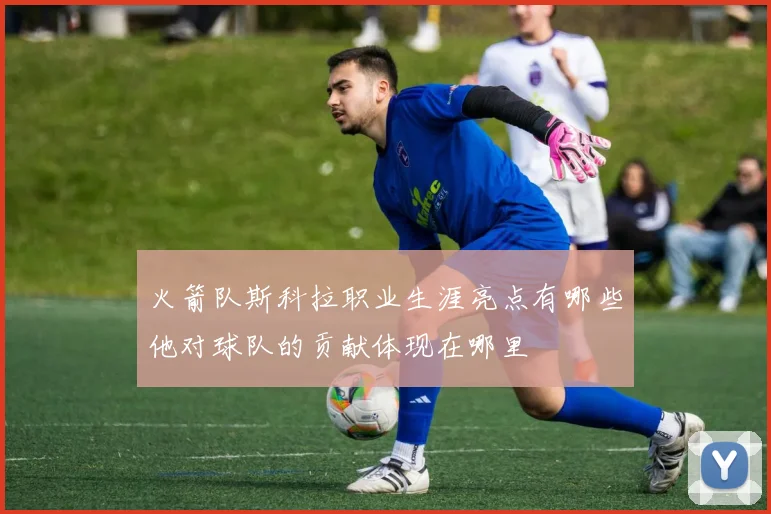 火箭队斯科拉职业生涯亮点有哪些他对球队的贡献体现在哪里