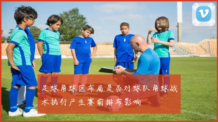 足球角球区布局是否对球队角球战术执行产生赛前排布影响