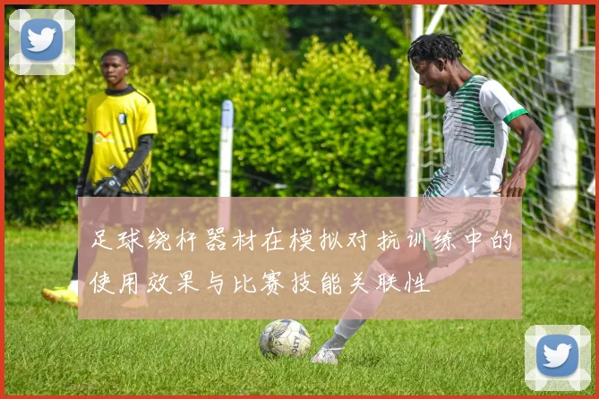 足球绕杆器材在模拟对抗训练中的使用效果与比赛技能关联性